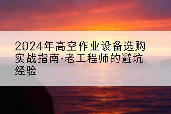 达孜高空作业升降机厂家推荐-2024年高空作业设备选购实战指南-老工程师的避坑经验