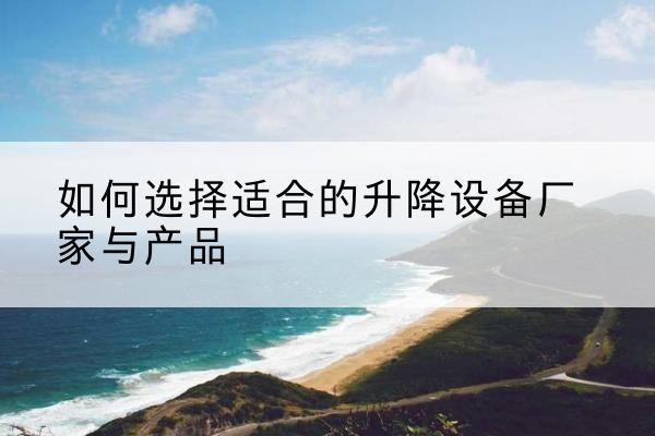 达孜电动升降平台厂家-如何选择适合的升降设备厂家与产品
