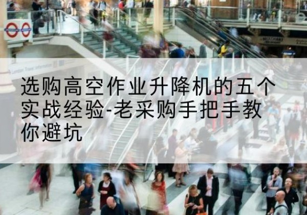 达孜高空作业升降机厂家-选购高空作业升降机的五个实战经验-老采购手把手教你避坑