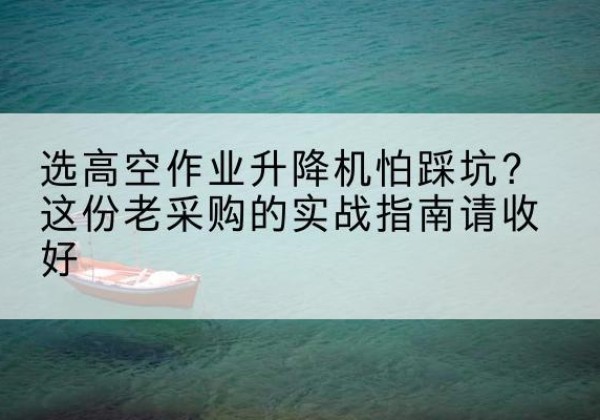 达孜高空作业升降机厂家推荐-选高空作业升降机怕踩坑？这份老采购的实战指南请收好