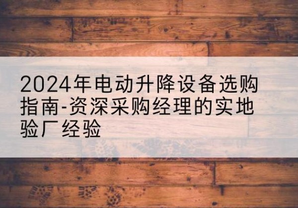 达孜电动剪叉升降平台厂家-2024年电动升降设备选购指南-资深采购经理的实地验厂经验