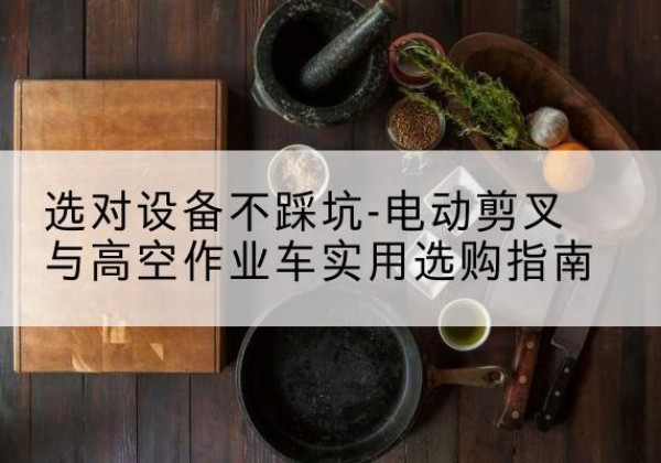达孜电动剪叉升降平台怎么选-选对设备不踩坑-电动剪叉与高空作业车实用选购指南