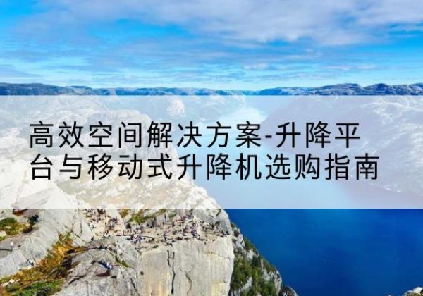 达孜升降平台厂家-*空间解决方案-升降平台与移动式升降机选购指南