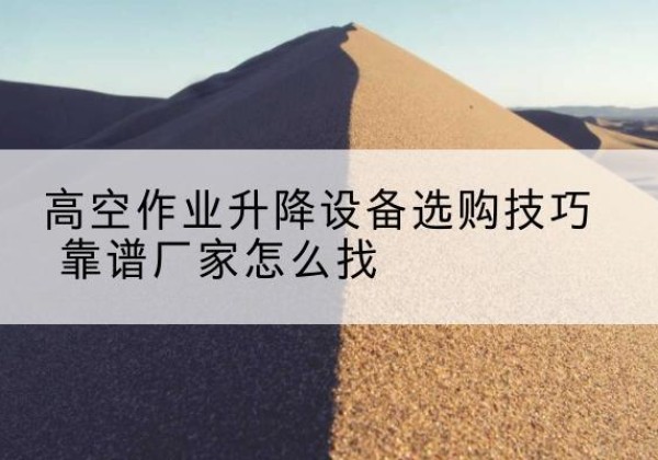达孜电动升降平台厂家推荐-高空作业升降设备选购技巧 靠谱厂家怎么找
