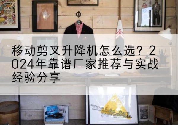 达孜升降平台厂家推荐-移动剪叉升降机怎么选？2024年靠谱厂家推荐与实战经验分享