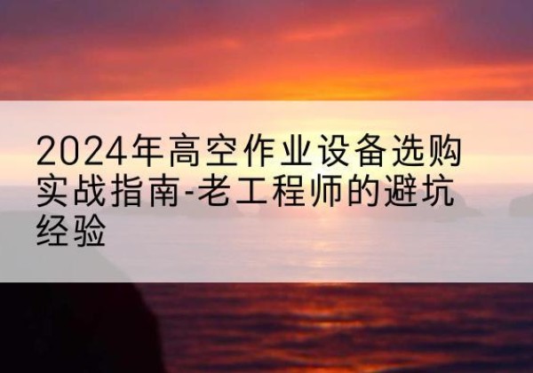 达孜高空作业升降机厂家推荐-2024年高空作业设备选购实战指南-老工程师的避坑经验